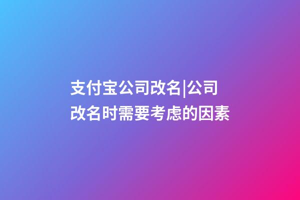 支付宝公司改名|公司改名时需要考虑的因素-第1张-公司起名-玄机派